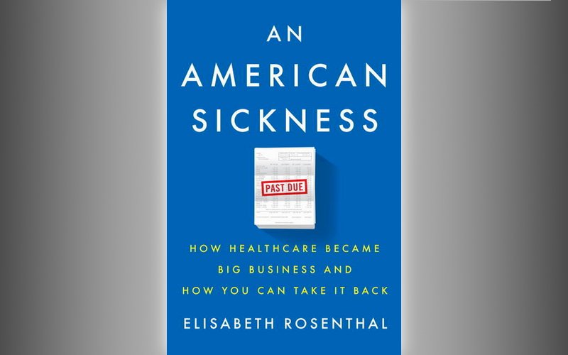 “An American Sickness: How Healthcare Became Big Business and How You Can Take It Back” By Elisabeth Rosenthal